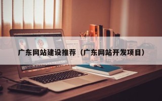 桂林广东网站建设推荐（广东网站开发项目）