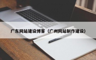 桂林广东网站建设博客（广州网站制作建设）