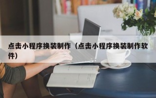 桂林点击小程序换装制作（点击小程序换装制作软件）