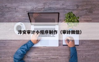 桂林淳安审计小程序制作（审计微信）
