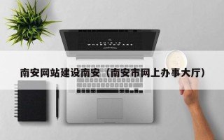 桂林南安网站建设南安（南安市网上办事大厅）