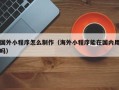 桂林国外小程序怎么制作（海外小程序能在国内用吗）