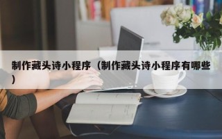 桂林制作藏头诗小程序（制作藏头诗小程序有哪些）