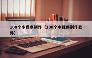 桂林100个小程序制作（100个小程序制作软件）